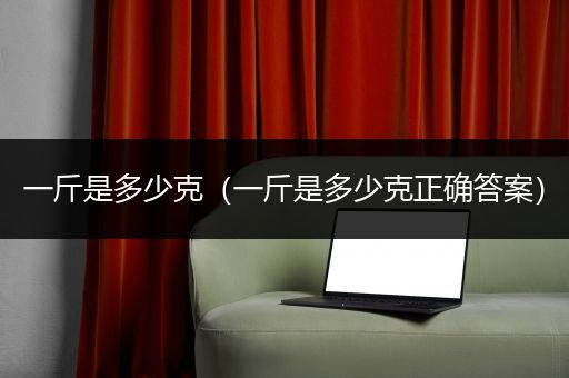 一斤是多少克（一斤是多少克正确答案）